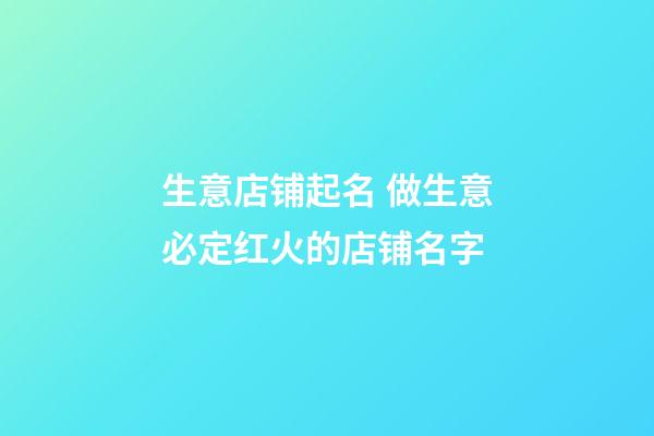 生意店铺起名 做生意必定红火的店铺名字